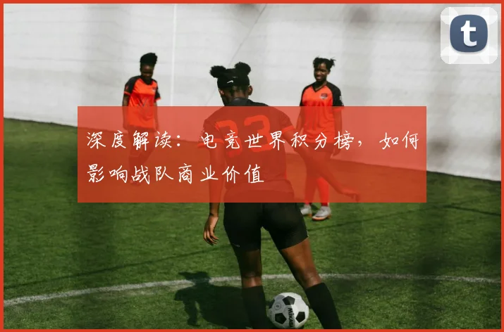 深度解读：电竞世界积分榜，如何影响战队商业价值
