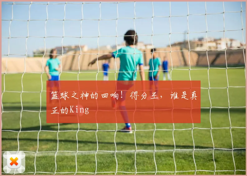 篮球之神的回响！得分王，谁是真正的King