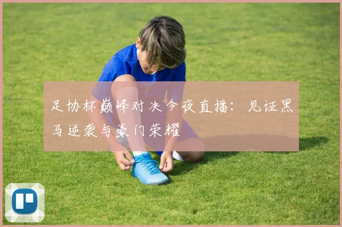 足协杯巅峰对决今夜直播：见证黑马逆袭与豪门荣耀