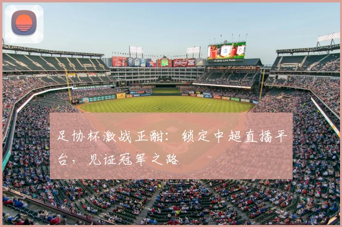 足协杯激战正酣：锁定中超直播平台，见证冠军之路