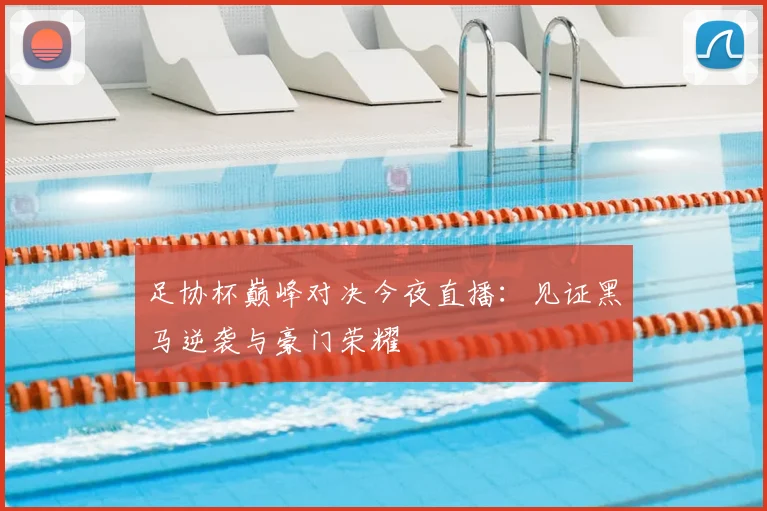 足协杯巅峰对决今夜直播：见证黑马逆袭与豪门荣耀
