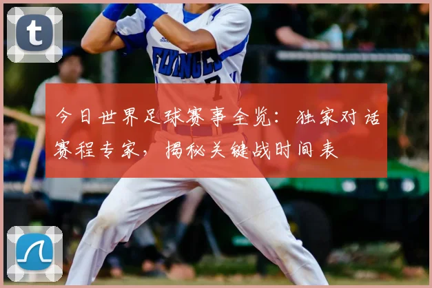 今日世界足球赛事全览：独家对话赛程专家，揭秘关键战时间表