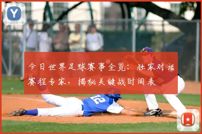 今日世界足球赛事全览：独家对话赛程专家，揭秘关键战时间表