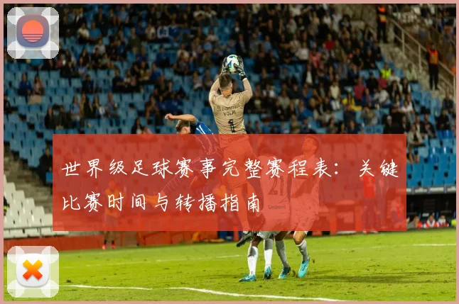 世界级足球赛事完整赛程表：关键比赛时间与转播指南