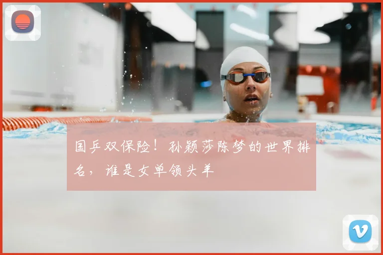国乒双保险！孙颖莎陈梦的世界排名，谁是女单领头羊