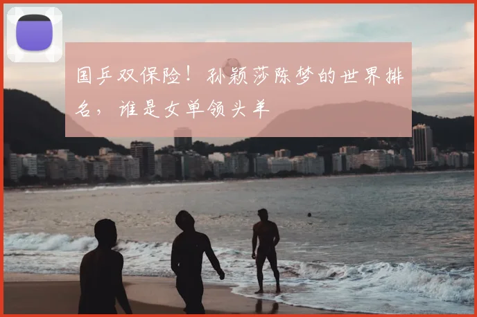 国乒双保险!孙颖莎陈梦的世界排名,谁是女单领头羊