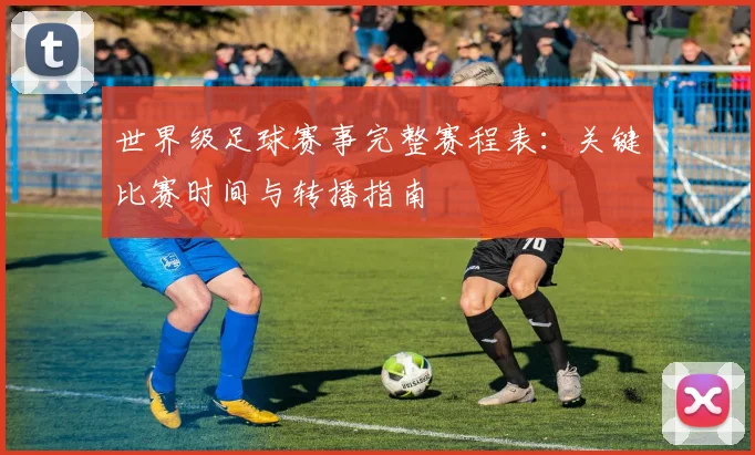 世界级足球赛事完整赛程表:关键比赛时间与转播指南