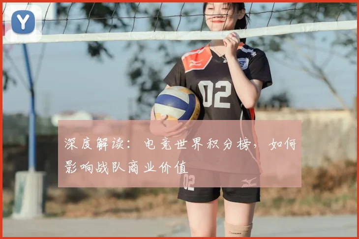 深度解读:电竞世界积分榜,如何影响战队商业价值