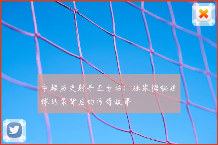 中超历史射手王专访:独家揭秘进球记录背后的传奇故事