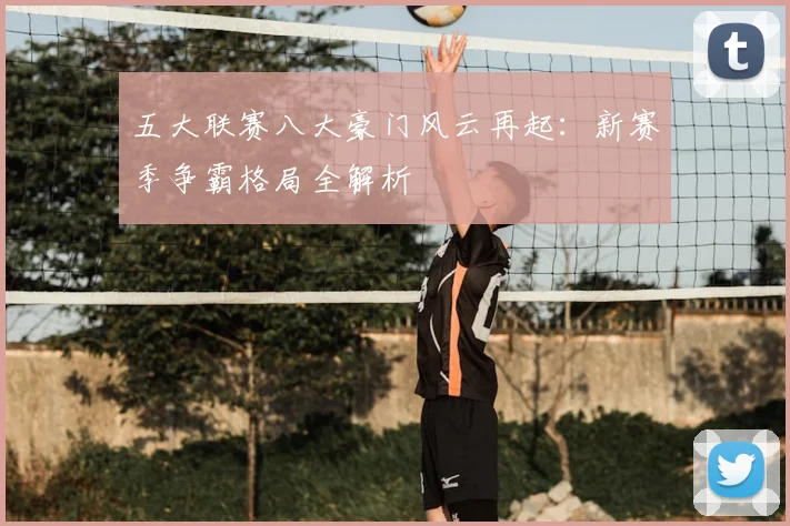 五大联赛八大豪门风云再起：新赛季争霸格局全解析