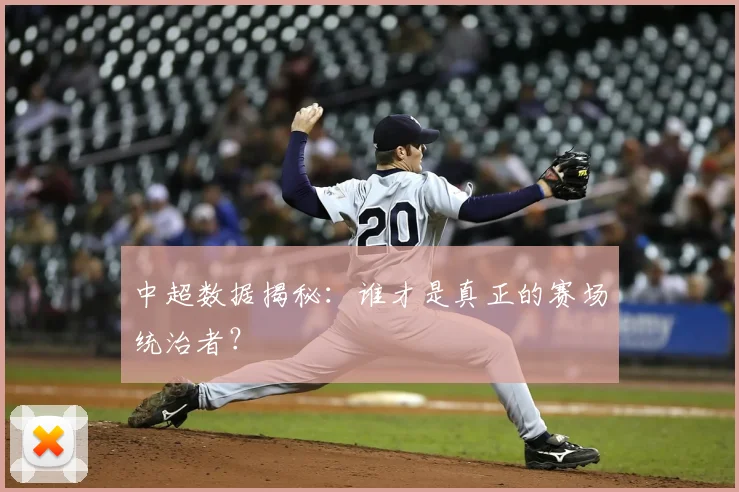 中超数据揭秘：谁才是真正的赛场统治者？