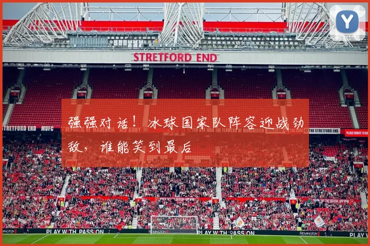 强强对话！冰球国家队阵容迎战劲敌，谁能笑到最后