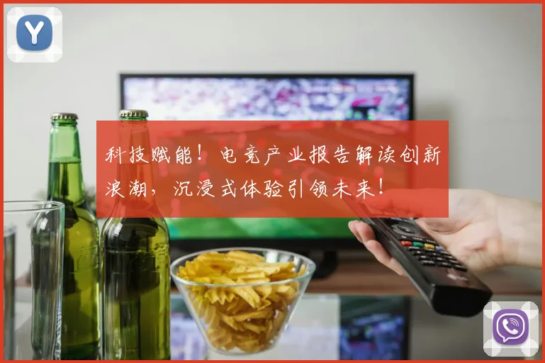 科技赋能！电竞产业报告解读创新浪潮，沉浸式体验引领未来！
