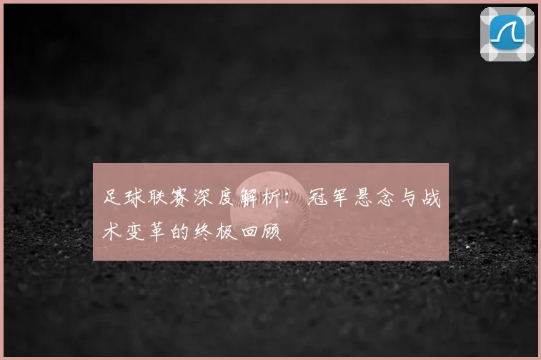 足球联赛深度解析:冠军悬念与战术变革的终极回顾