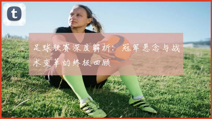 足球联赛深度解析：冠军悬念与战术变革的终极回顾