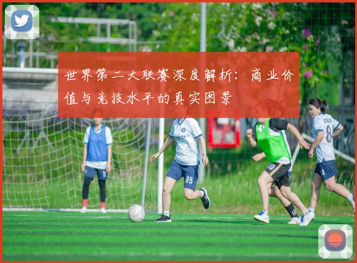 世界第二大联赛深度解析：商业价值与竞技水平的真实图景